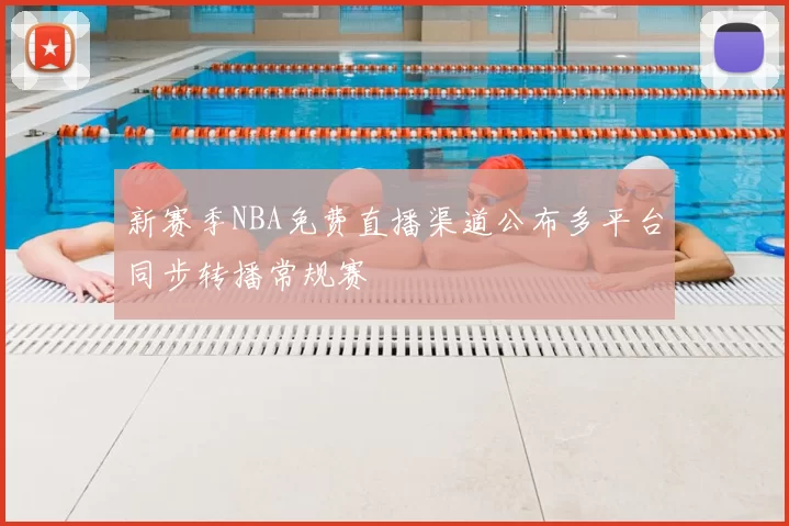 新赛季NBA免费直播渠道公布多平台同步转播常规赛