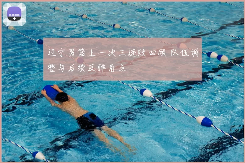 辽宁男篮上一次三连败回顾 队伍调整与后续反弹看点