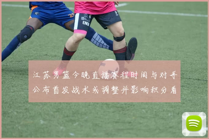 江苏男篮今晚直播赛程时间与对手公布首发战术或调整并影响积分看点