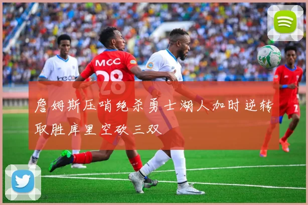 詹姆斯压哨绝杀勇士湖人加时逆转取胜库里空砍三双