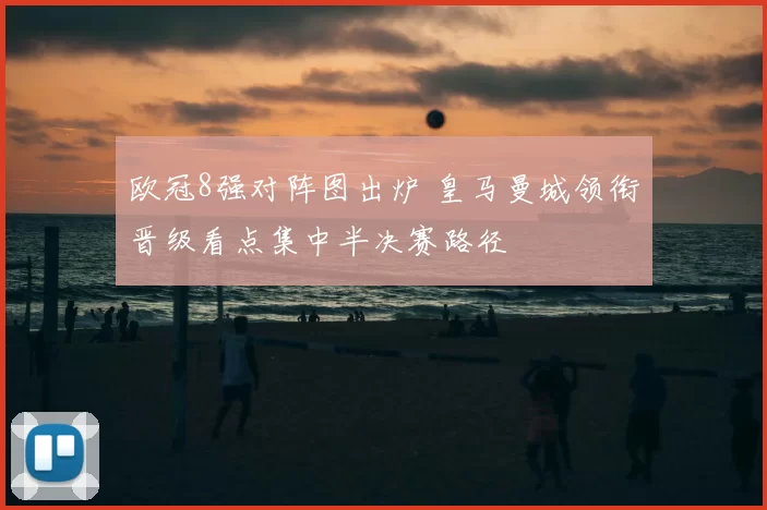 欧冠8强对阵图出炉 皇马曼城领衔晋级看点集中半决赛路径