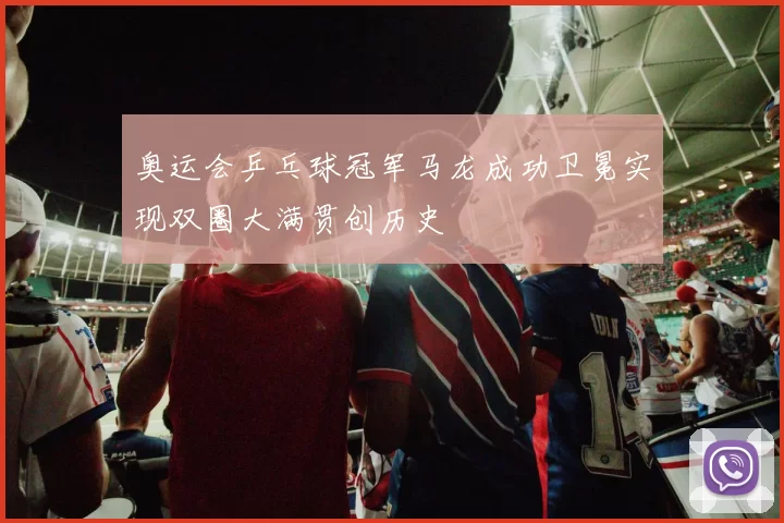 奥运会乒乓球冠军马龙成功卫冕实现双圈大满贯创历史