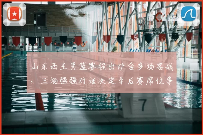 山东西王男篮赛程出炉含多场客战，三场强强对话决定季后赛席位争夺