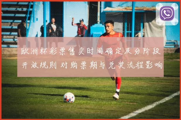 欧洲杯彩票售卖时间确定及分阶段开放规则 对购票期与兑奖流程影响