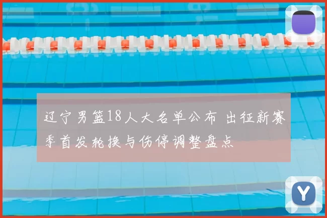 辽宁男篮18人大名单公布 出征新赛季首发轮换与伤停调整盘点