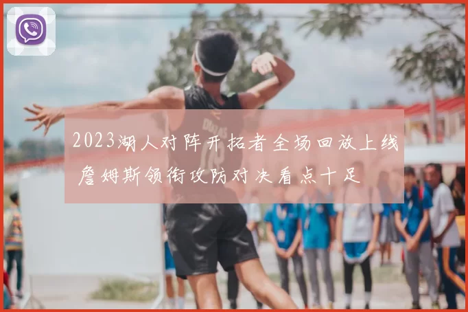 2023湖人对阵开拓者全场回放上线 詹姆斯领衔攻防对决看点十足