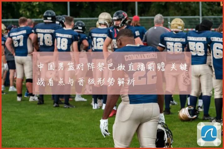 中国男篮对阵黎巴嫩直播前瞻 关键战看点与晋级形势解析