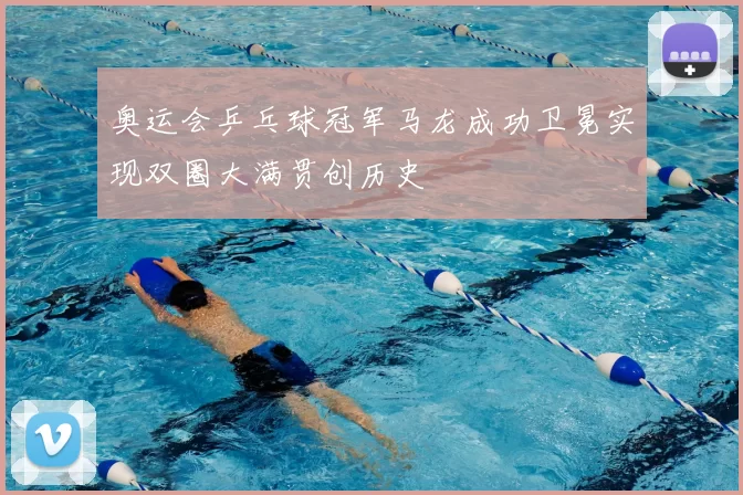 奥运会乒乓球冠军马龙成功卫冕实现双圈大满贯创历史