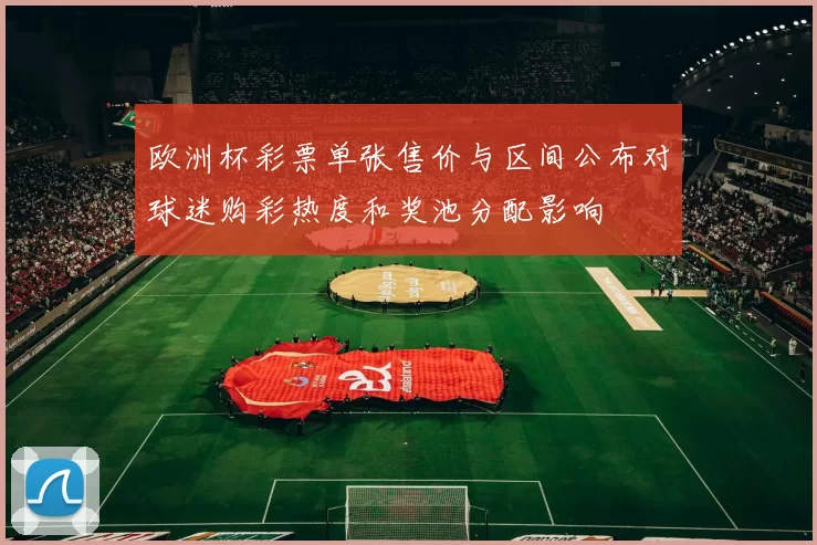 欧洲杯彩票单张售价与区间公布对球迷购彩热度和奖池分配影响