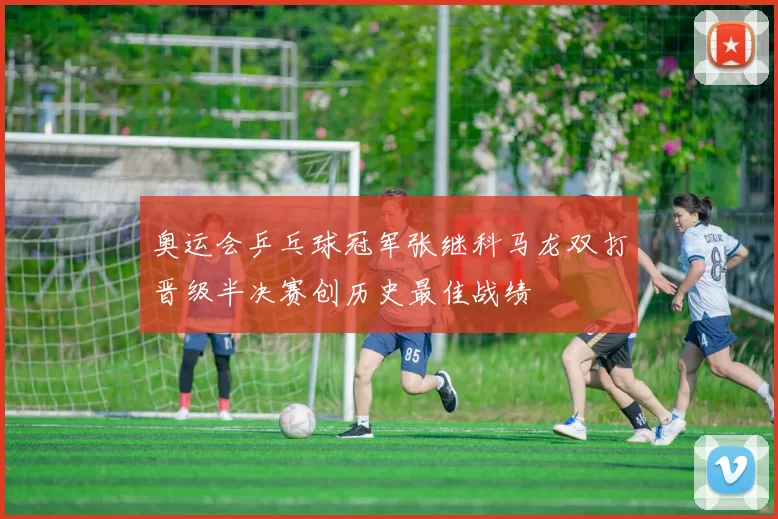 奥运会乒乓球冠军张继科马龙双打晋级半决赛创历史最佳战绩