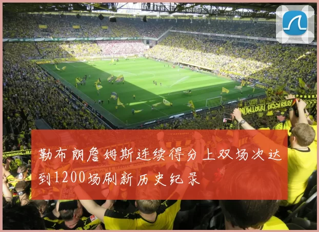 勒布朗詹姆斯连续得分上双场次达到1200场刷新历史纪录