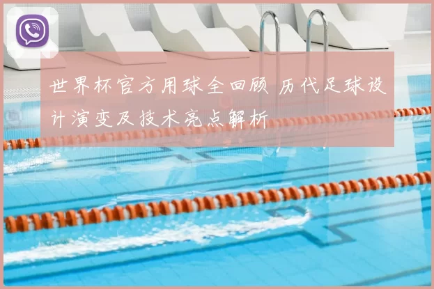 世界杯官方用球全回顾 历代足球设计演变及技术亮点解析